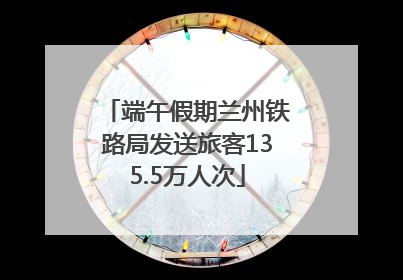 端午假期兰州铁路局发送旅客135.5万人次