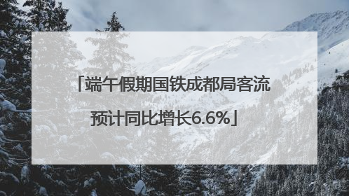 端午假期国铁成都局客流预计同比增长6.6%