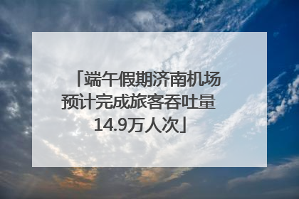 端午假期济南机场预计完成旅客吞吐量14.9万人次