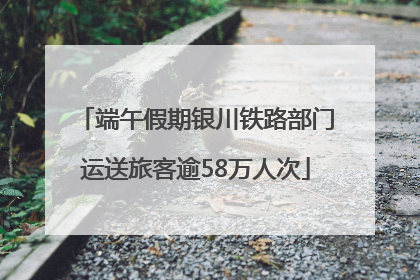 端午假期银川铁路部门运送旅客逾58万人次