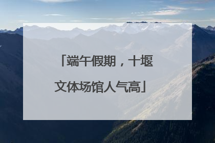 端午假期，十堰文体场馆人气高