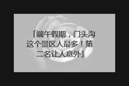 端午假期，门头沟这个景区人最多！第二名让人意外
