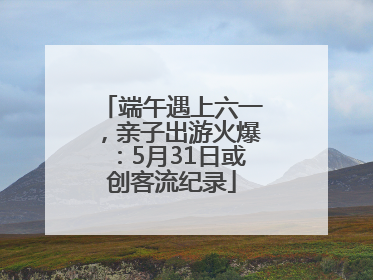 端午遇上六一，亲子出游火爆：5月31日或创客流纪录
