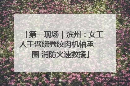 第一现场｜滨州：女工人手臂绕卷绞肉机轴承一圈 消防火速救援