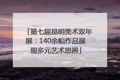 第七届昆明美术双年展：140余幅作品展现多元艺术思辨