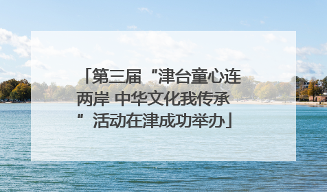 第三届“津台童心连两岸 中华文化我传承”活动在津成功举办