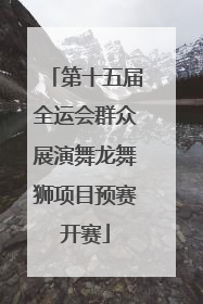 第十五届全运会群众展演舞龙舞狮项目预赛开赛