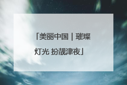 美丽中国｜璀璨灯光 扮靓津夜