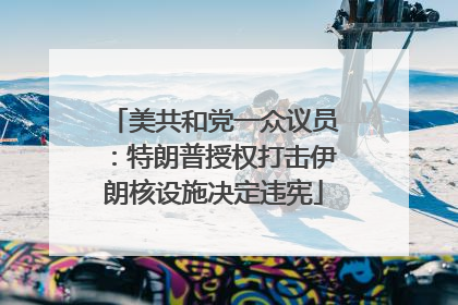 美共和党一众议员：特朗普授权打击伊朗核设施决定违宪