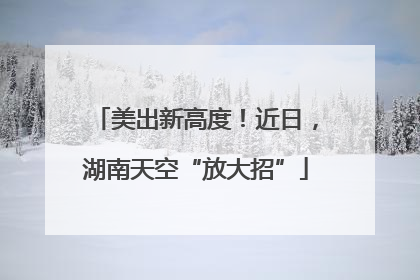美出新高度！近日，湖南天空“放大招”