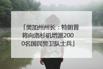 美加州州长：特朗普将向洛杉矶增派2000名国民警卫队士兵