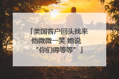 美国客户回头找来 他微微一笑 她说“你们得等等”