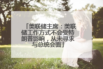 美联储主席：美联储工作方式不会受特朗普影响，从未寻求与总统会面