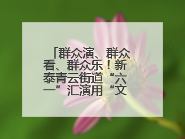 群众演、群众看、群众乐！新泰青云街道“六一”汇演用“文化大餐”烹出幸福“烟火气”