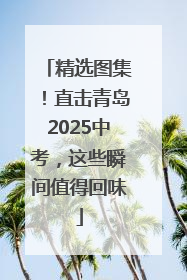 精选图集！直击青岛2025中考，这些瞬间值得回味