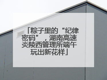 粽子里的“纪律密码”，湖南高速炎陵西管理所端午玩出新花样