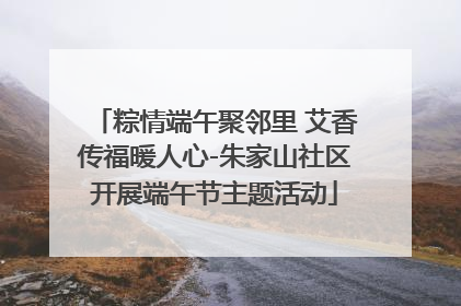 粽情端午聚邻里 艾香传福暖人心-朱家山社区开展端午节主题活动