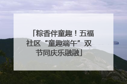 粽香伴童趣！五福社区“童趣端午”双节同庆乐融融
