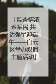 粽香情浓系军民 共话强军迎端午——白云区举办双拥主题活动