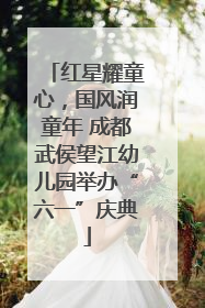 红星耀童心，国风润童年 成都武侯望江幼儿园举办“六一”庆典