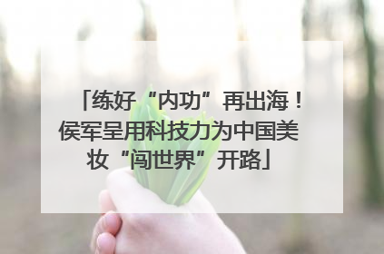 练好“内功”再出海！侯军呈用科技力为中国美妆“闯世界”开路