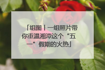 组图丨一组照片带你重温湘潭这个“五一”假期的火热