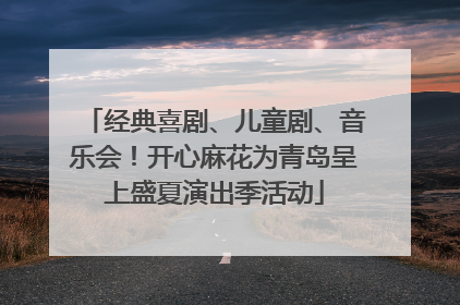 经典喜剧、儿童剧、音乐会！开心麻花为青岛呈上盛夏演出季活动