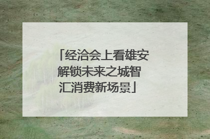 经洽会上看雄安 解锁未来之城智汇消费新场景