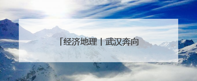经济地理丨武汉奔向新时代“九州通衢”