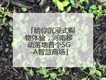 给你沉浸式购物体验，河南移动落地首个5G-A智慧商场
