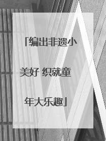 编出非遗小美好 织就童年大乐趣