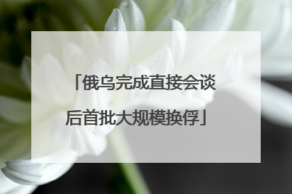 俄乌完成直接会谈后首批大规模换俘