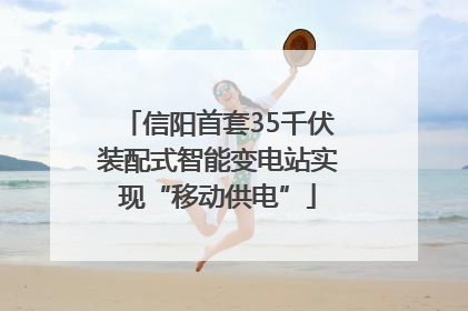 信阳首套35千伏装配式智能变电站实现“移动供电”