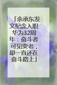余承东发文纪念入职华为32周年：奋斗者可见变老，却一直还在奋斗路上