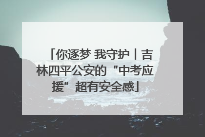 你逐梦 我守护丨吉林四平公安的“中考应援”超有安全感