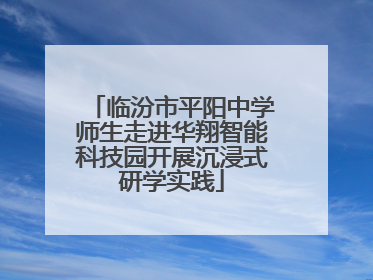 临汾市平阳中学师生走进华翔智能科技园开展沉浸式研学实践