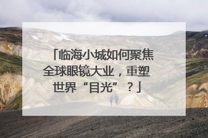 临海小城如何聚焦全球眼镜大业，重塑世界“目光”？