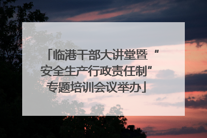 临港干部大讲堂暨“安全生产行政责任制”专题培训会议举办