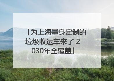 为上海量身定制的垃圾收运车来了 2030年全覆盖