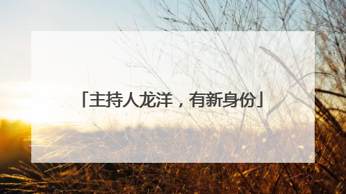 主持人龙洋，有新身份