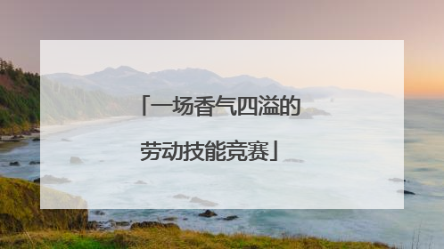 一场香气四溢的劳动技能竞赛