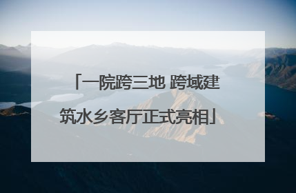 一院跨三地 跨域建筑水乡客厅正式亮相