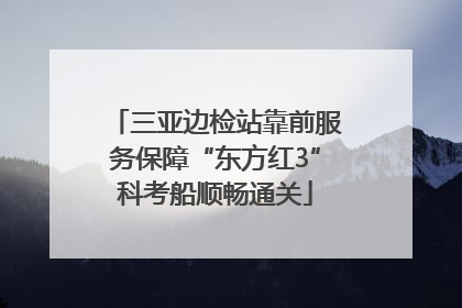 三亚边检站靠前服务保障“东方红3”科考船顺畅通关