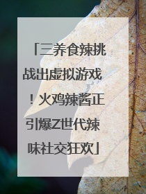 三养食辣挑战出虚拟游戏！火鸡辣酱正引爆Z世代辣味社交狂欢