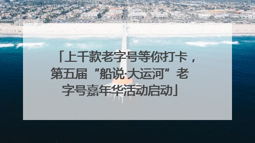 上千款老字号等你打卡，第五届“船说·大运河”老字号嘉年华活动启动