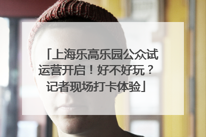 上海乐高乐园公众试运营开启！好不好玩？记者现场打卡体验