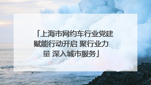 上海市网约车行业党建赋能行动开启 聚行业力量 深入城市服务