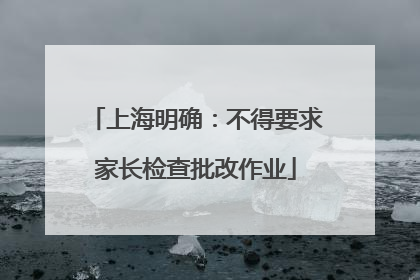 上海明确：不得要求家长检查批改作业