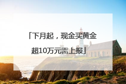 下月起，现金买黄金超10万元需上报