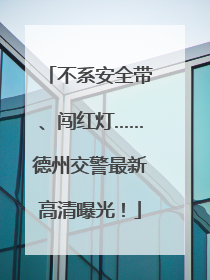 不系安全带、闯红灯……德州交警最新高清曝光！